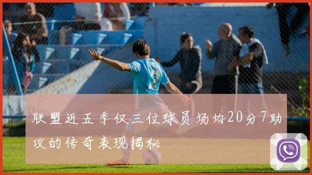 联盟近五季仅三位球员场均20分7助攻的传奇表现揭秘