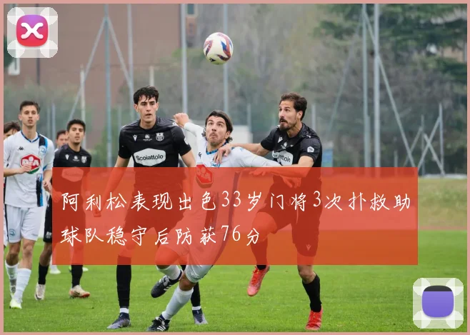 阿利松表现出色33岁门将3次扑救助球队稳守后防获76分