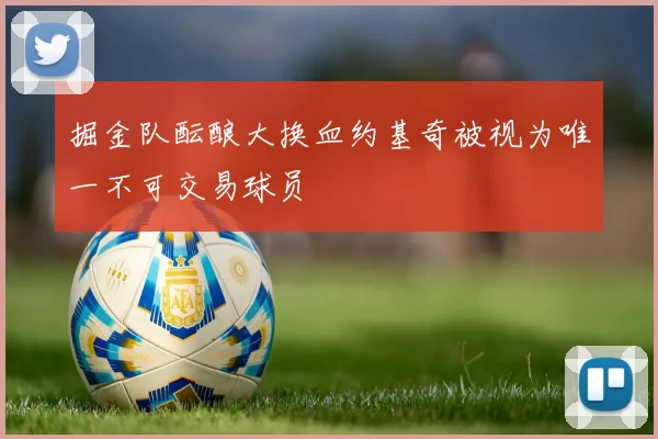 掘金队酝酿大换血约基奇被视为唯一不可交易球员