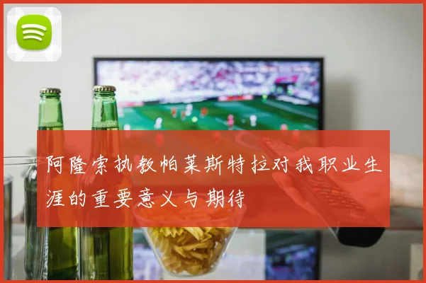 阿隆索执教帕莱斯特拉对我职业生涯的重要意义与期待