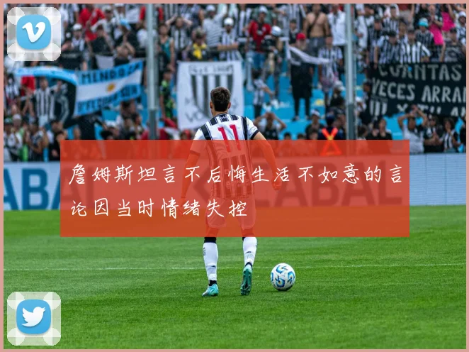 詹姆斯坦言不后悔生活不如意的言论因当时情绪失控