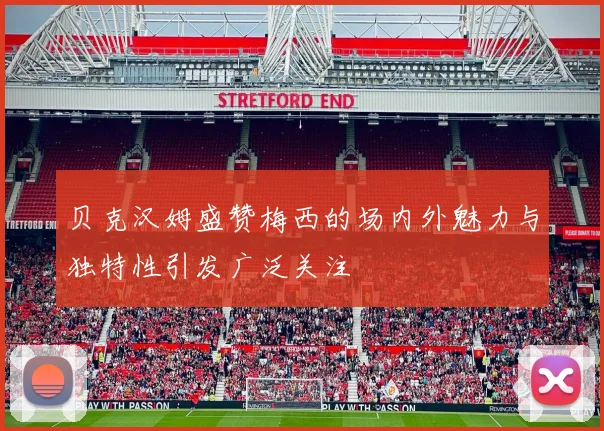 贝克汉姆盛赞梅西的场内外魅力与独特性引发广泛关注