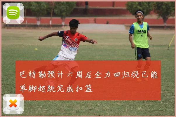 巴特勒预计六周后全力回归现已能单脚起跳完成扣篮