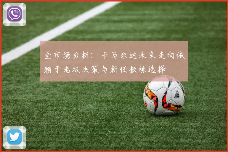 全市场分析：卡马尔达未来走向依赖于老板决策与新任教练选择
