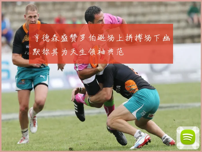 亨德森盛赞罗伯逊场上拼搏场下幽默称其为天生领袖典范