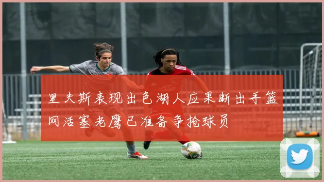 里夫斯表现出色湖人应果断出手篮网活塞老鹰已准备争抢球员