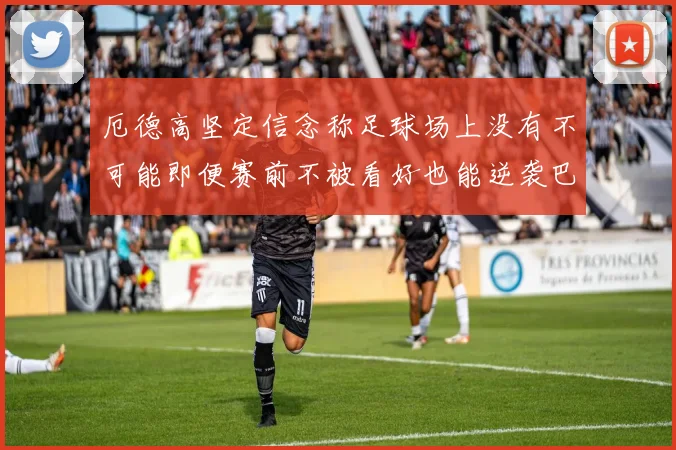 厄德高坚定信念称足球场上没有不可能即便赛前不被看好也能逆袭巴西