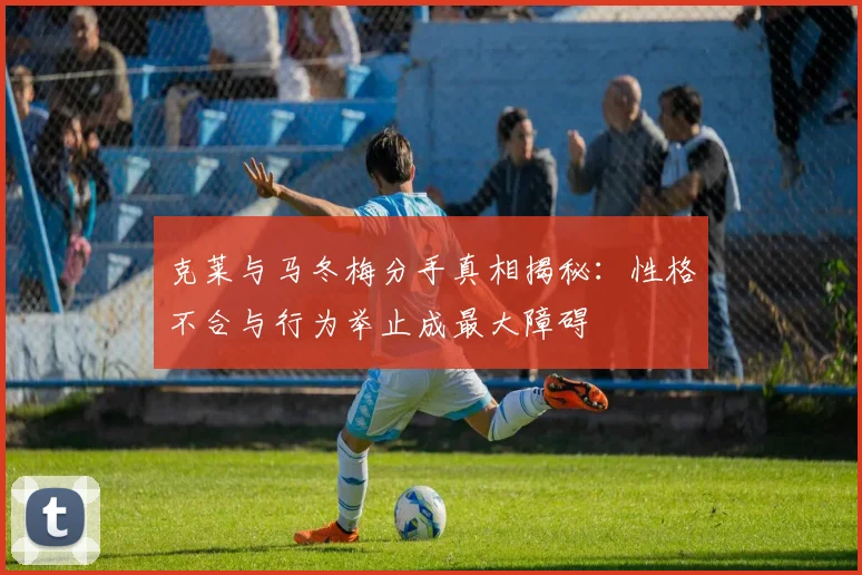 克莱与马冬梅分手真相揭秘：性格不合与行为举止成最大障碍