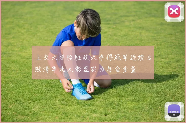 上交大学险胜政大夺得冠军连续击败清华北大彰显实力与含金量