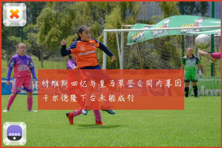 特维斯回忆与皇马草签合同内幕因卡尔德隆下台未能成行