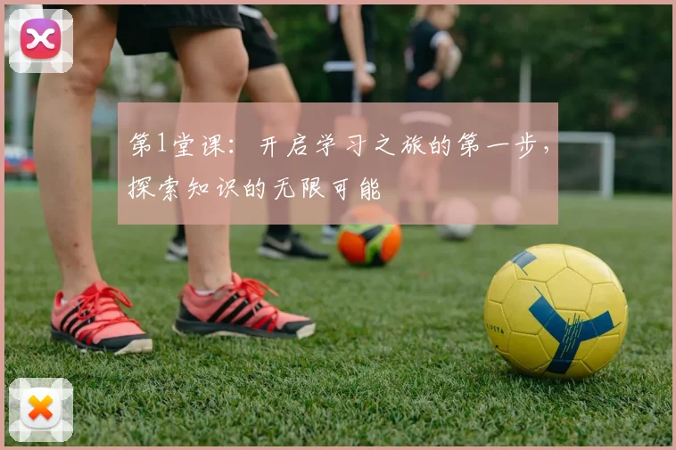 第1堂课：开启学习之旅的第一步，探索知识的无限可能