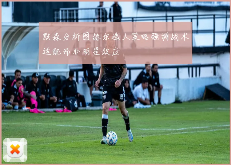 默森分析图赫尔选人策略强调战术适配而非明星效应