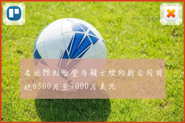 名记预测哈登与骑士续约新合同将达6500万至7000万美元