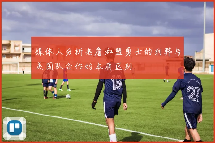 媒体人分析老詹加盟勇士的利弊与美国队合作的本质区别