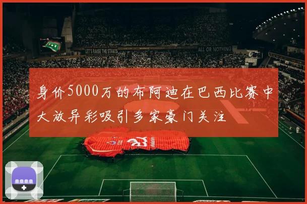 身价5000万的布阿迪在巴西比赛中大放异彩吸引多家豪门关注